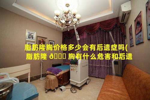 脂肪隆胸价格多少会有后遗症吗(脂肪隆 🐟 胸有什么危害和后遗症吗)